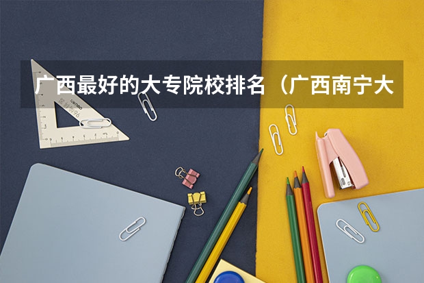 广西最好的大专院校排名（广西南宁大专院校排行榜）