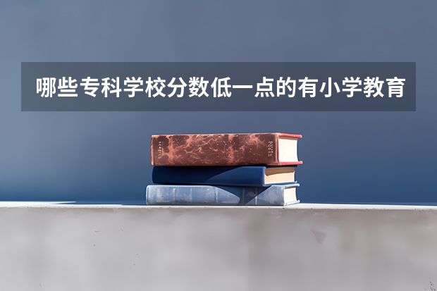 哪些专科学校分数低一点的有小学教育