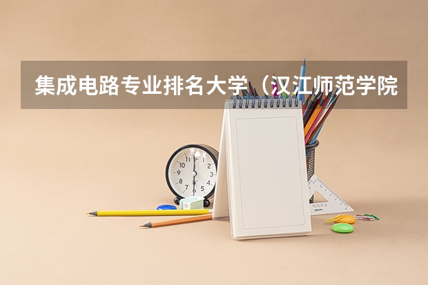集成电路专业排名大学（汉江师范学院专业排名）