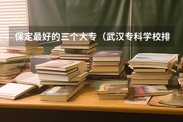 保定最好的三个大专（武汉专科学校排名榜）