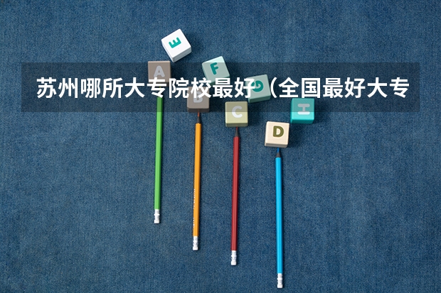 苏州哪所大专院校最好（全国最好大专排名）