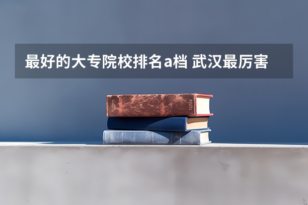 最好的大专院校排名a档 武汉最厉害三个大专