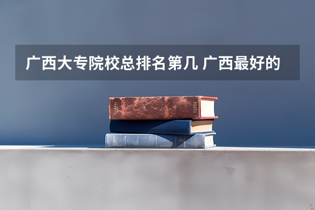 广西大专院校总排名第几 广西最好的公办大专