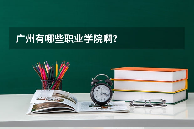 广州有哪些职业学院啊？