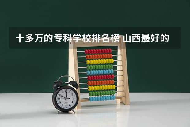 十多万的专科学校排名榜 山西最好的大学