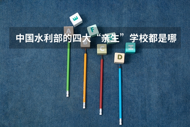 中国水利部的四大“亲生”学校都是哪些学校?