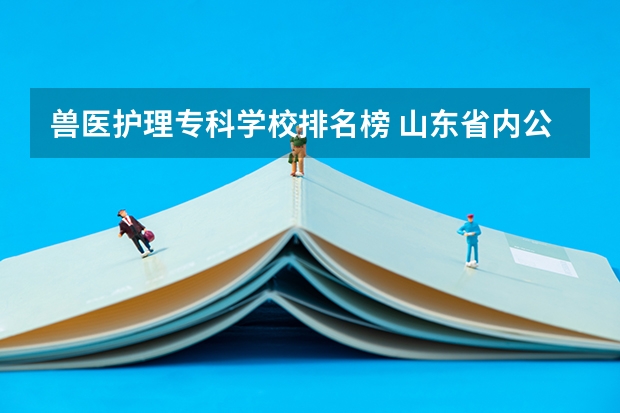 兽医护理专科学校排名榜 山东省内公办专科学校排名