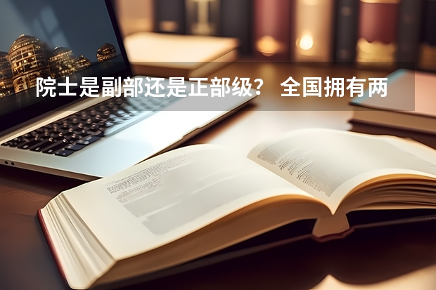 院士是副部还是正部级？ 全国拥有两院院士最多的大学