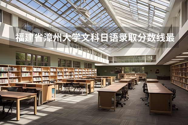 福建省漳州大学文科日语录取分数线最低分（厦门城市职业学院、厦门海洋职业技术学院、泉州黎明职业学院、漳州职业技术学院...福建文科470分求助）
