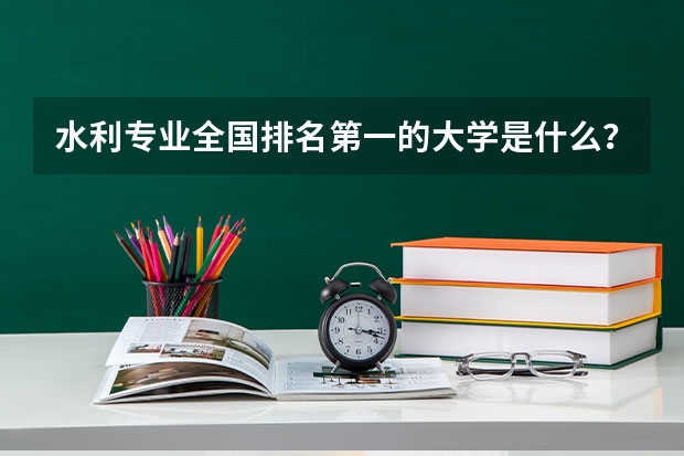 水利专业全国排名第一的大学是什么？