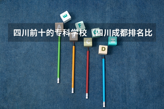 四川前十的专科学校（四川成都排名比较好的专科学校）