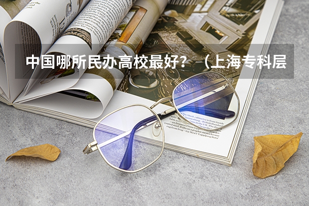中国哪所民办高校最好？（上海专科层次自主招生民办院校排名）