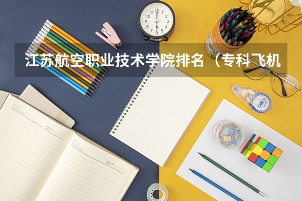 江苏航空职业技术学院排名（专科飞机维修学校排名）