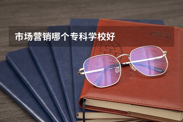 市场营销哪个专科学校好