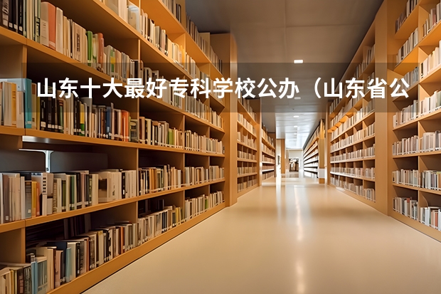山东十大最好专科学校公办（山东省公办专科院校排名）