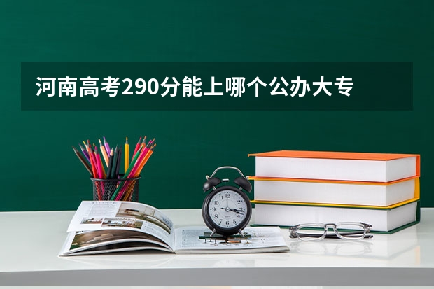 河南高考290分能上哪个公办大专