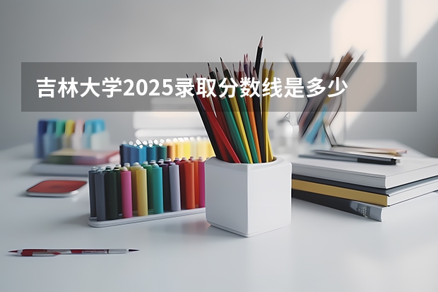 吉林大学2025录取分数线是多少