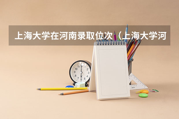 上海大学在河南录取位次（上海大学河北录取分数线）