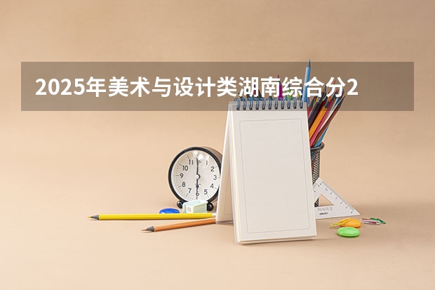 2025年美术与设计类湖南综合分280.6分可以读哪些学校