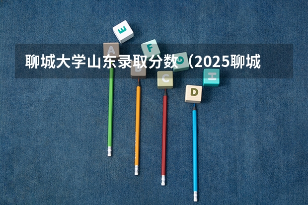 聊城大学山东录取分数（2025聊城大学分数线）