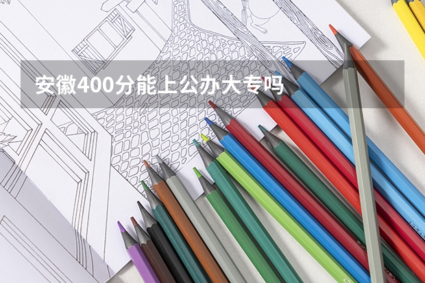 安徽400分能上公办大专吗