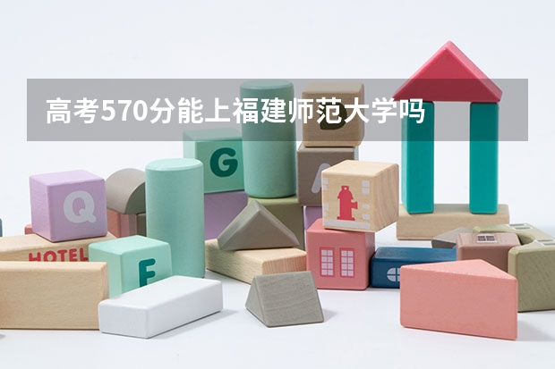 高考570分能上福建师范大学吗