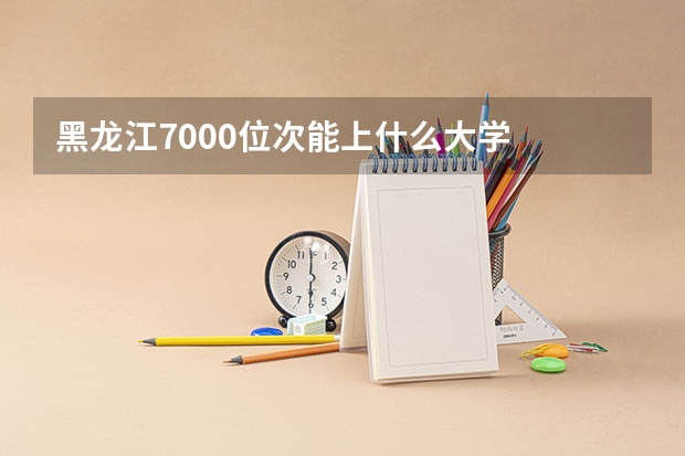 黑龙江7000位次能上什么大学