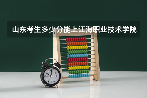 山东考生多少分能上江海职业技术学院