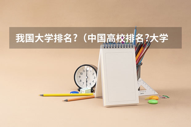 我国大学排名?（中国高校排名?大学排名 ?初中排名?小学排名）