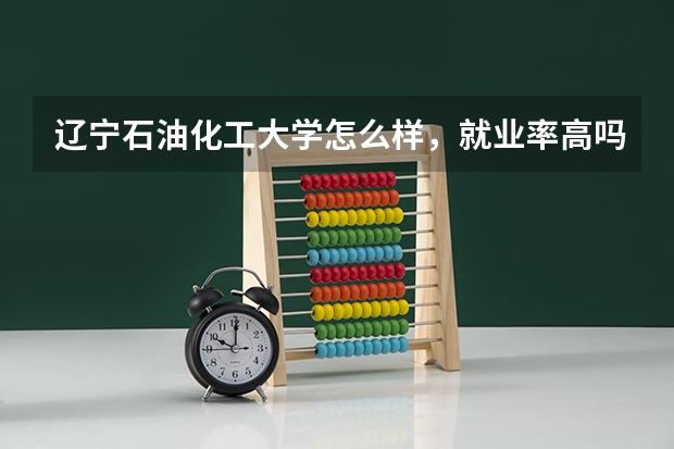 辽宁石油化工大学怎么样，就业率高吗？