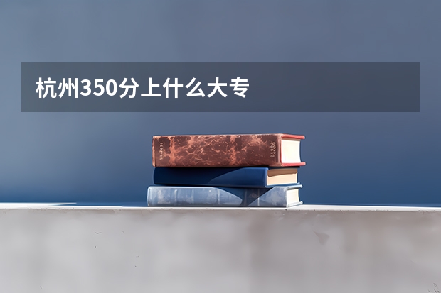 杭州350分上什么大专