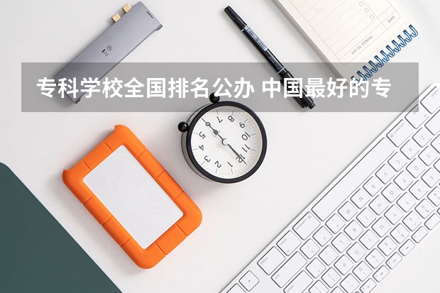 专科学校全国排名公办 中国最好的专科学校排名