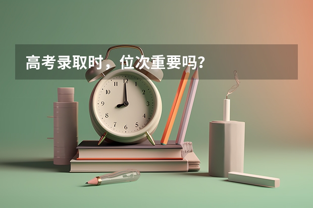 高考录取时，位次重要吗？
