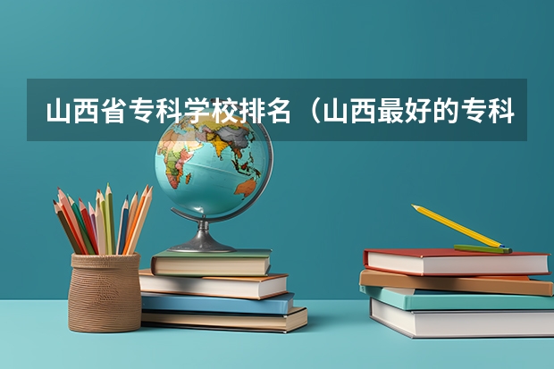 山西省专科学校排名（山西最好的专科学校是哪？）