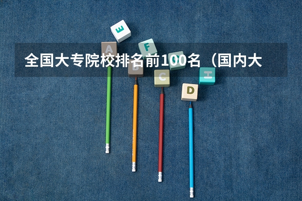 全国大专院校排名前100名（国内大专排名）