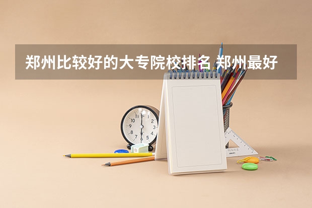 郑州比较好的大专院校排名 郑州最好的大专