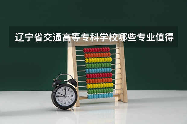 辽宁省交通高等专科学校哪些专业值得报考？