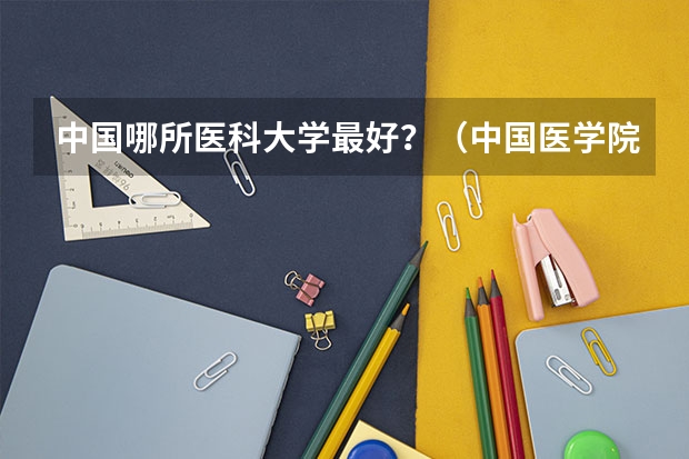 中国哪所医科大学最好？（中国医学院排名 谢谢啦）