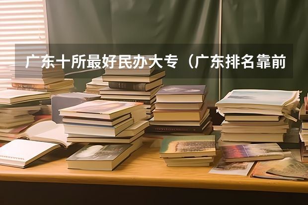 广东十所最好民办大专（广东排名靠前的专科）