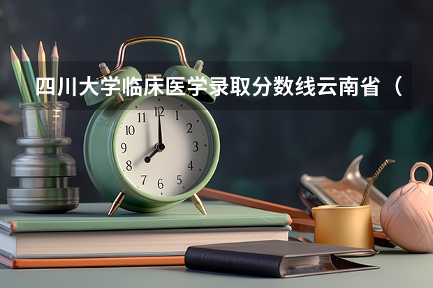 四川大学临床医学录取分数线云南省（四川大学华西录取分数线安徽）
