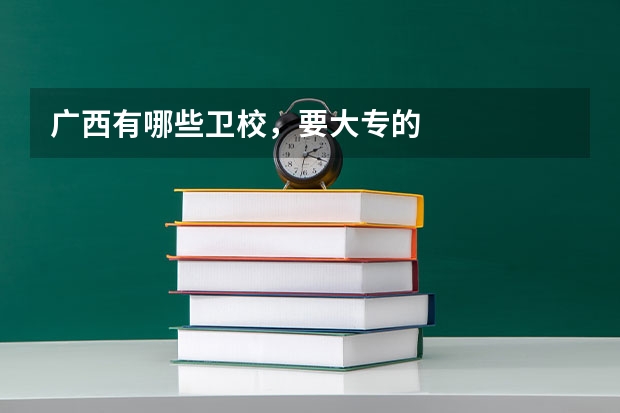 广西有哪些卫校，要大专的