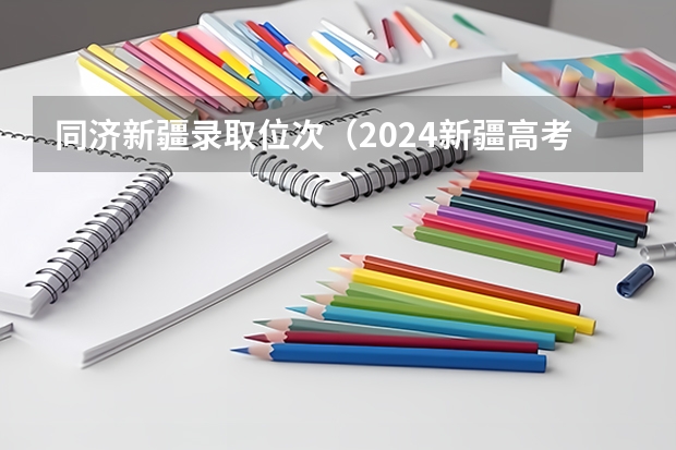 同济新疆录取位次（2024新疆高考各大学录取分数线及位次汇总 最低分公布）