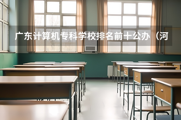 广东计算机专科学校排名前十公办（河北专科学校计算机专业排行榜）