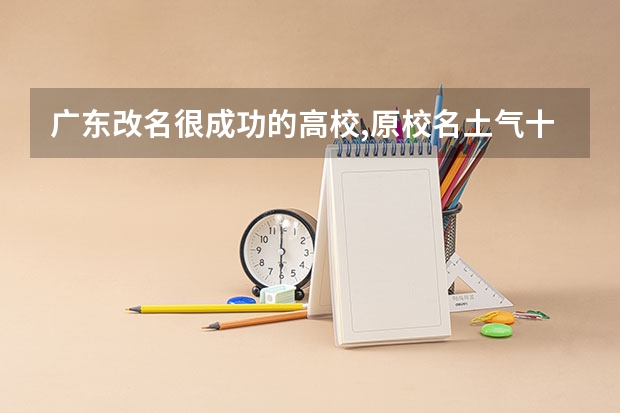 广东改名很成功的高校,原校名土气十足,新校名听起来就像名校!（佛山大学分数线）
