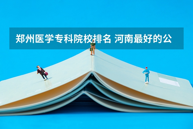 郑州医学专科院校排名 河南最好的公办大专学校排名 郑州技校排名前十
