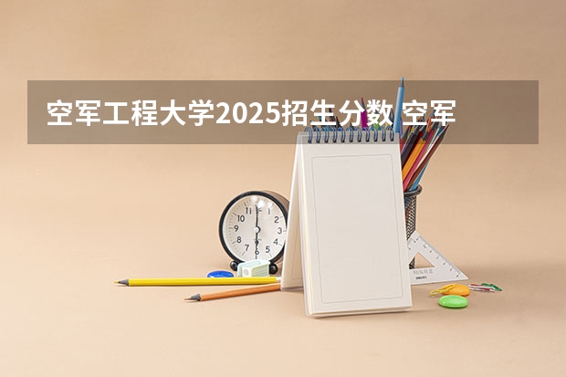 空军工程大学2025招生分数 空军工程大学河北录取分数线