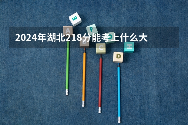 2024年湖北218分能考上什么大学？