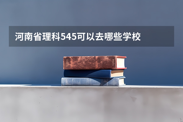 河南省理科545可以去哪些学校