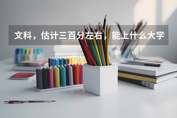 文科，估计三百分左右，能上什么大学