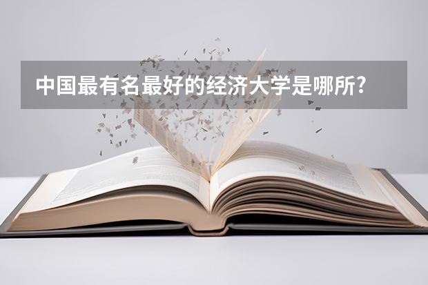 中国最有名最好的经济大学是哪所? 我国重点大学排名